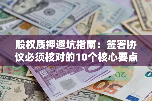 济南股权质押避坑指南:签署协议必须核对的10个核心要点 济南股权质押避坑指南:签署协议必须核对的10个核心要点