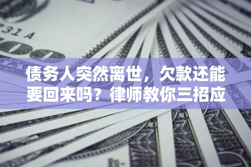 济南债务人突然离世，欠款还能要回来吗？律师教你三招应对