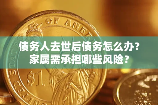 济南债务人去世后债务怎么办？家属需承担哪些风险？