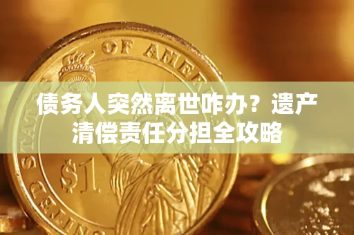 济南债务人突然离世咋办？遗产清偿责任分担全攻略