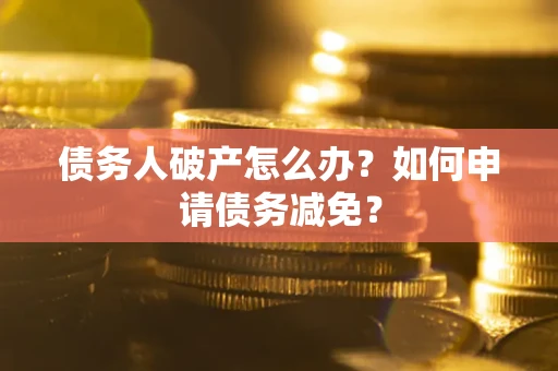 济南债务人破产怎么办？如何申请债务减免？