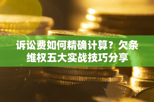 济南诉讼费如何精确计算？欠条维权五大实战技巧分享
