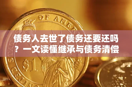济南债务人去世了债务还要还吗？一文读懂继承与债务清偿
