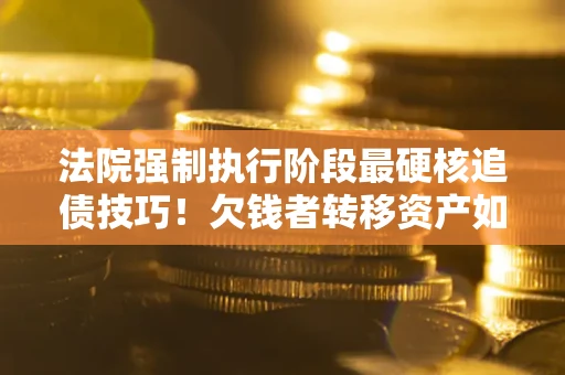 济南法院强制执行阶段最硬核追债技巧！欠钱者转移资产如何破解？
