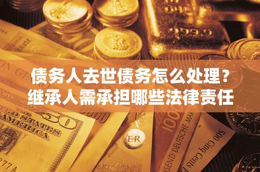 济南债务人去世债务怎么处理？继承人需承担哪些法律责任？