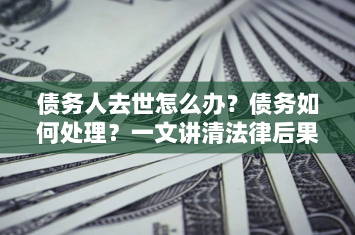 济南债务人去世怎么办？债务如何处理？一文讲清法律后果