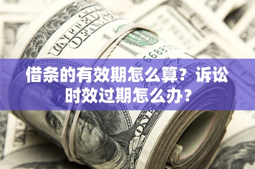 济南借条的有效期怎么算？诉讼时效过期怎么办？