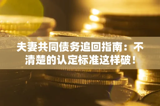 济南夫妻共同债务追回指南：不清楚的认定标准这样破！