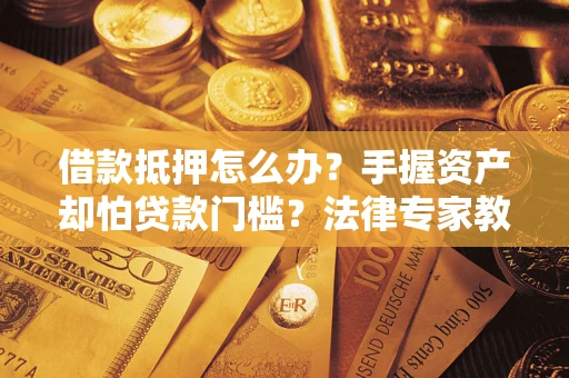 济南借款抵押怎么办？手握资产却怕贷款门槛？法律专家教你办抵押不踩坑