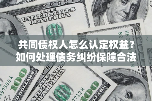 济南共同债权人怎么认定权益？如何处理债务纠纷保障合法权益？