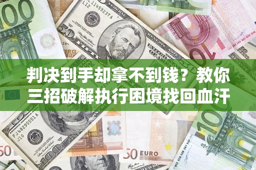 济南判决到手却拿不到钱？教你三招破解执行困境找回血汗钱