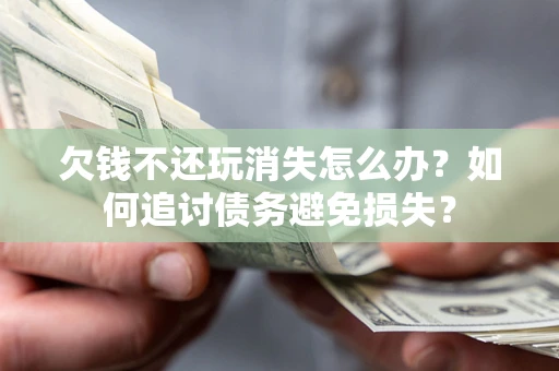 济南欠钱不还玩消失怎么办？如何追讨债务避免损失？