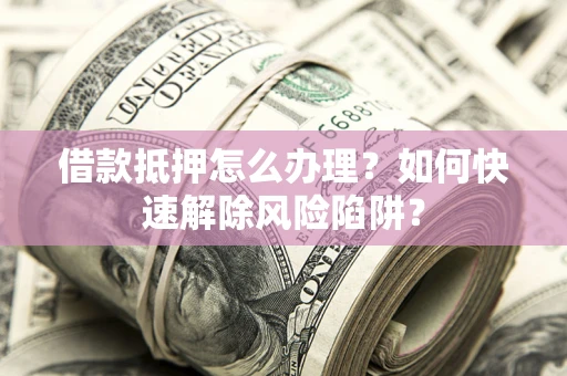 济南借款抵押怎么办理？如何快速解除风险陷阱？