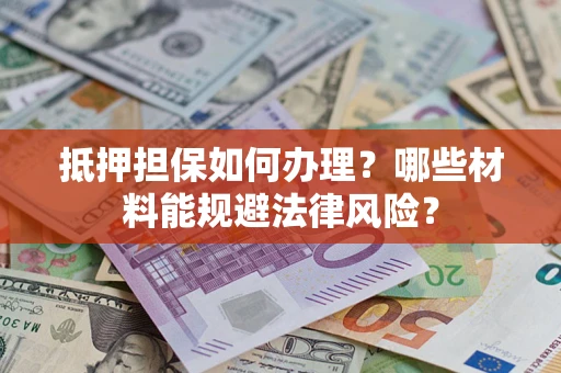 济南抵押担保如何办理？哪些材料能规避法律风险？