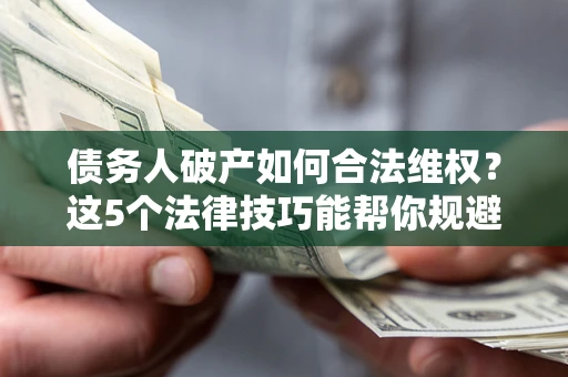 济南债务人破产如何合法维权？这5个法律技巧能帮你规避风险