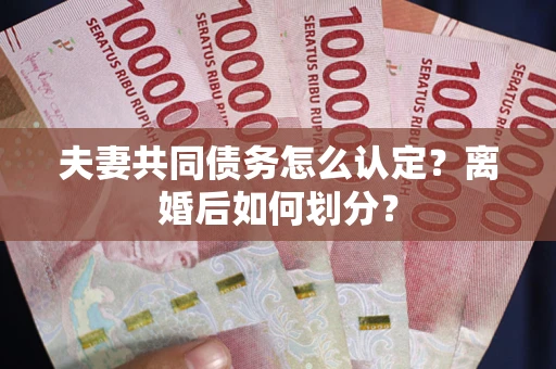 济南夫妻共同债务怎么认定？离婚后如何划分？
