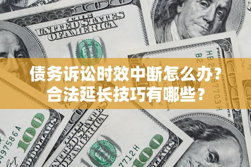 济南债务诉讼时效中断怎么办？合法延长技巧有哪些？