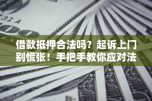 济南借款抵押合法吗？起诉上门别慌张！手把手教你应对法律程序