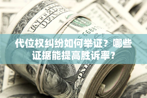 济南代位权纠纷如何举证？哪些证据能提高胜诉率？