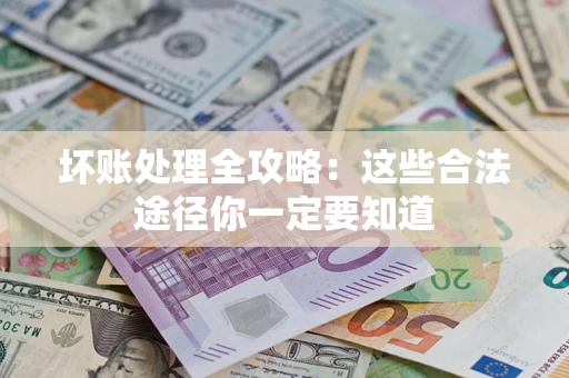 济南坏账处理全攻略：这些合法途径你一定要知道