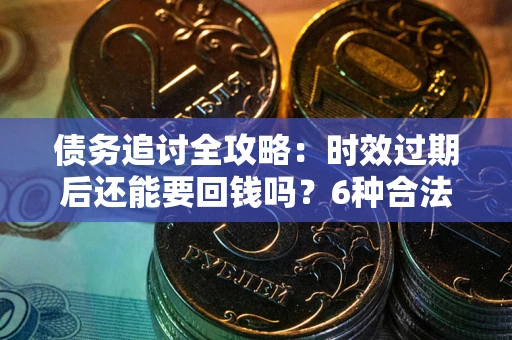 济南债务追讨全攻略：时效过期后还能要回钱吗？6种合法手段助你维权