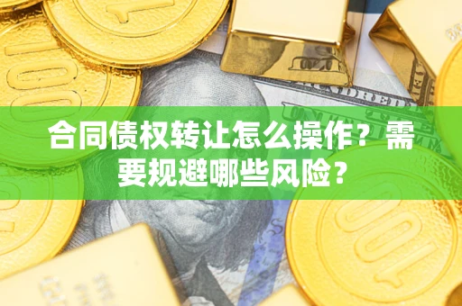 济南合同债权转让怎么操作？需要规避哪些风险？