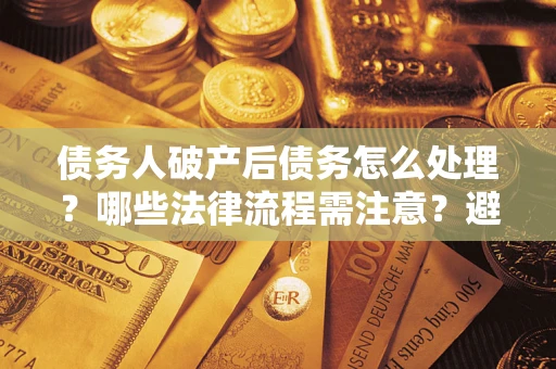 济南债务人破产后债务怎么处理？哪些法律流程需注意？避免踩坑指南