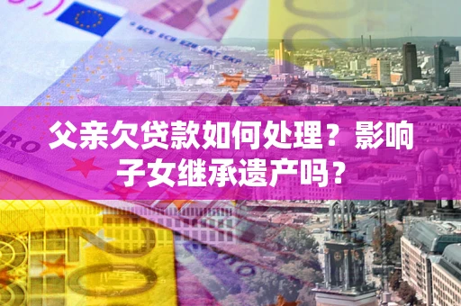 济南父亲欠贷款如何处理？影响子女继承遗产吗？