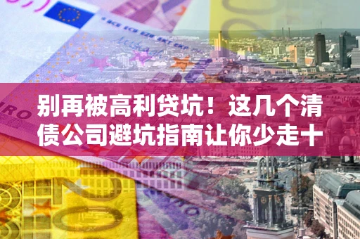 济南别再被高利贷坑！这几个清债公司避坑指南让你少走十年弯路