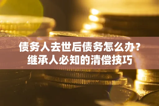 济南债务人去世后债务怎么办？继承人必知的清偿技巧