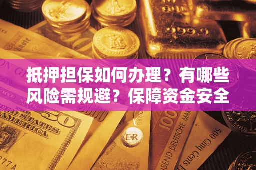 济南抵押担保如何办理？有哪些风险需规避？保障资金安全