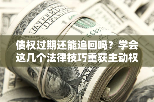 济南债权过期还能追回吗？学会这几个法律技巧重获主动权