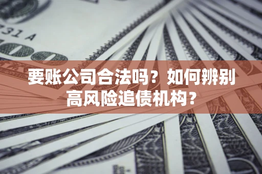济南要账公司合法吗？如何辨别高风险追债机构？