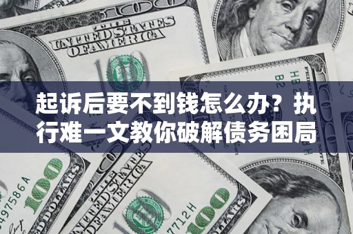 济南起诉后要不到钱怎么办？执行难一文教你破解债务困局