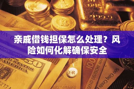 济南亲戚借钱担保怎么处理？风险如何化解确保安全