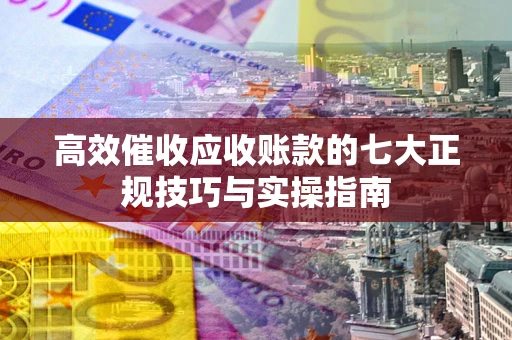 济南高效催收应收账款的七大正规技巧与实操指南