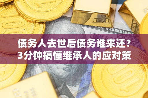 济南债务人去世后债务谁来还？3分钟搞懂继承人的应对策略