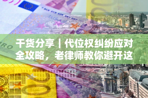 济南干货分享｜代位权纠纷应对全攻略，老律师教你避开这5大雷区