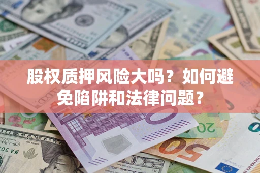 济南股权质押风险大吗？如何避免陷阱和法律问题？