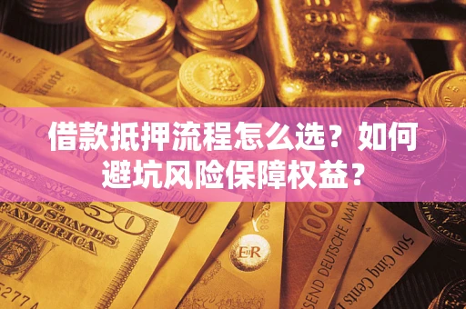 济南借款抵押流程怎么选？如何避坑风险保障权益？
