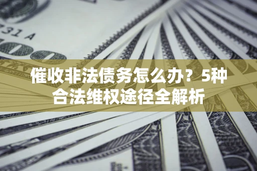 济南催收非法债务怎么办？5种合法维权途径全解析