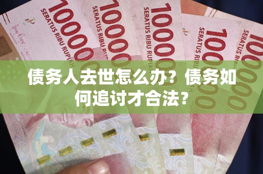 济南债务人去世怎么办？债务如何追讨才合法？
