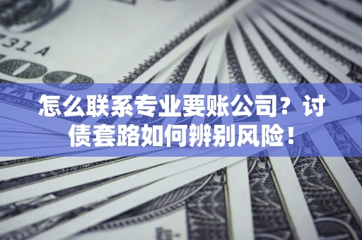 济南怎么联系专业要账公司？讨债套路如何辨别风险！