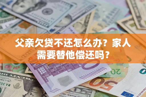 济南父亲欠贷不还怎么办？家人需要替他偿还吗？