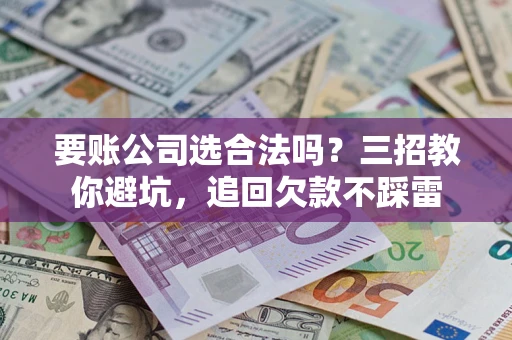 济南要账公司选合法吗？三招教你避坑，追回欠款不踩雷