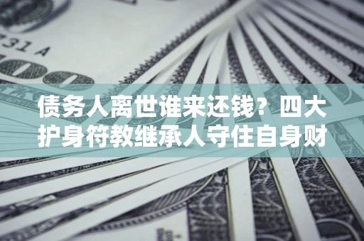 济南债务人离世谁来还钱？四大护身符教继承人守住自身财产