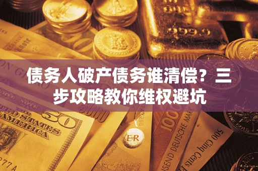 济南债务人破产债务谁清偿?三步攻略教你维权避坑 济南债务人破产债务谁清偿?三步攻略教你维权避坑
