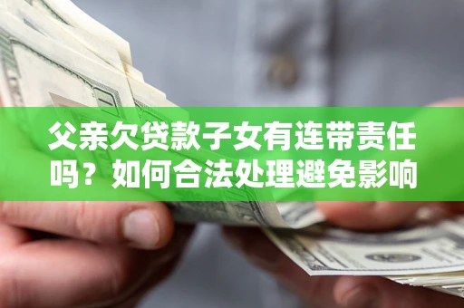 济南父亲欠贷款子女有连带责任吗？如何合法处理避免影响？